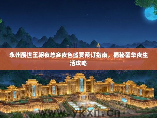 永州爵世王朝夜总会夜色盛宴预订指南，揭秘奢华夜生活攻略